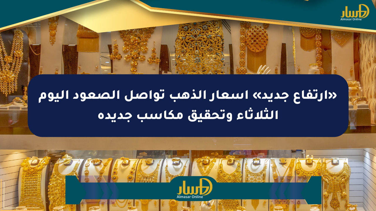 «ارتفاع جديد» أسعار الذهب تواصل الصعود اليوم الثلاثاء وتحقيق مكاسب جديدة